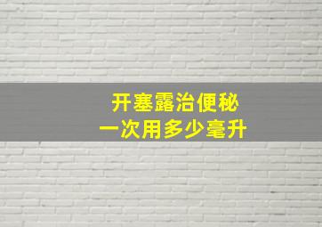 开塞露治便秘一次用多少毫升