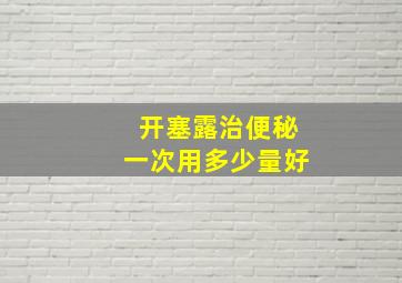 开塞露治便秘一次用多少量好