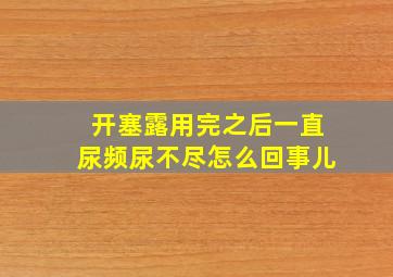 开塞露用完之后一直尿频尿不尽怎么回事儿