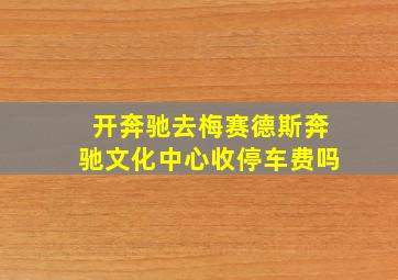 开奔驰去梅赛德斯奔驰文化中心收停车费吗