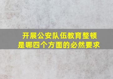 开展公安队伍教育整顿是哪四个方面的必然要求