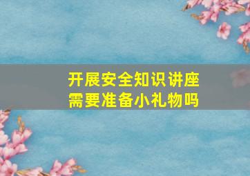 开展安全知识讲座需要准备小礼物吗