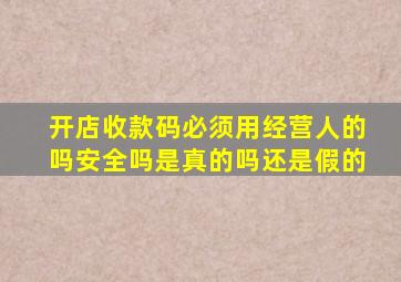 开店收款码必须用经营人的吗安全吗是真的吗还是假的