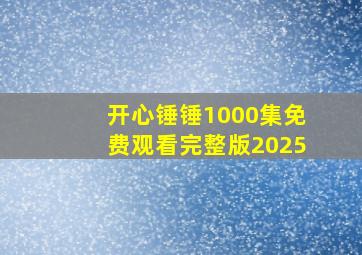 开心锤锤1000集免费观看完整版2025