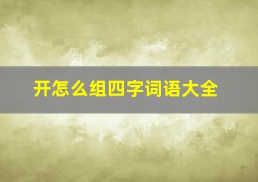 开怎么组四字词语大全