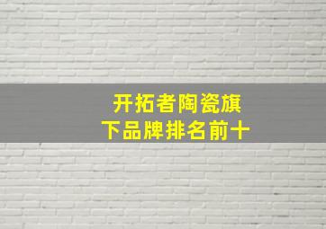 开拓者陶瓷旗下品牌排名前十