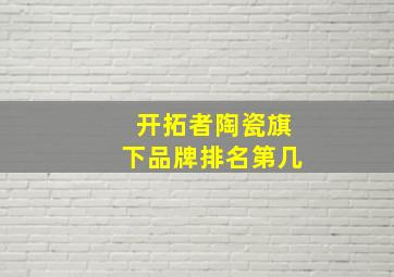 开拓者陶瓷旗下品牌排名第几