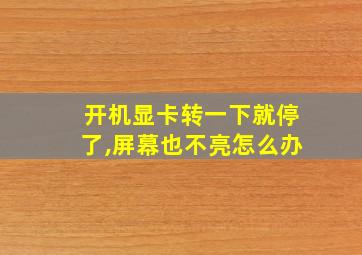 开机显卡转一下就停了,屏幕也不亮怎么办