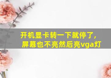 开机显卡转一下就停了,屏幕也不亮然后亮vga灯