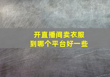 开直播间卖衣服到哪个平台好一些