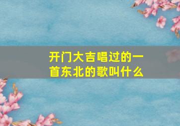 开门大吉唱过的一首东北的歌叫什么