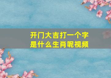 开门大吉打一个字是什么生肖呢视频