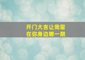 开门大吉让我留在你身边哪一期