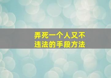 弄死一个人又不违法的手段方法