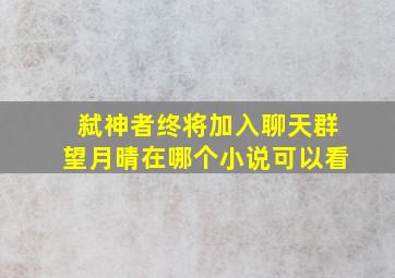 弑神者终将加入聊天群望月晴在哪个小说可以看