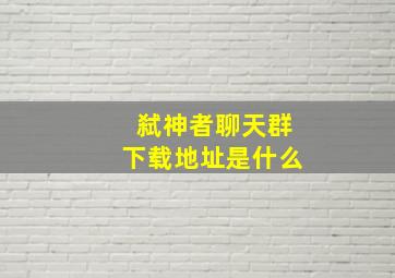 弑神者聊天群下载地址是什么