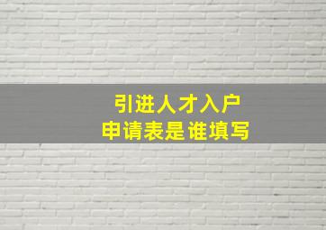 引进人才入户申请表是谁填写