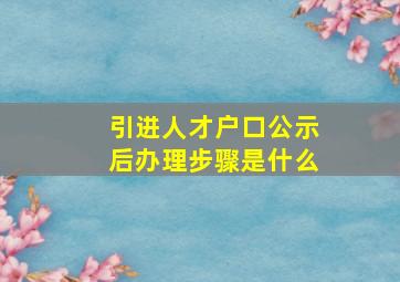 引进人才户口公示后办理步骤是什么