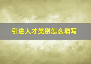 引进人才类别怎么填写