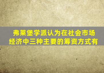 弗莱堡学派认为在社会市场经济中三种主要的筹资方式有