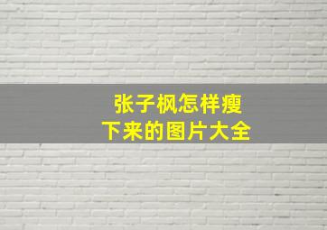 张子枫怎样瘦下来的图片大全