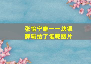 张怡宁唯一一块银牌输给了谁呢图片