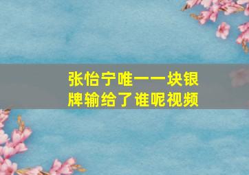 张怡宁唯一一块银牌输给了谁呢视频