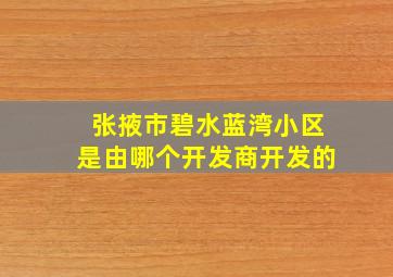 张掖市碧水蓝湾小区是由哪个开发商开发的