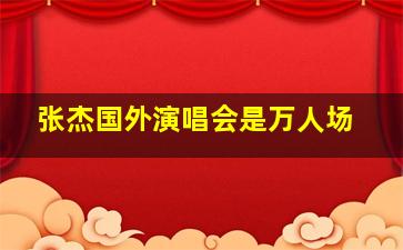 张杰国外演唱会是万人场