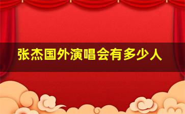 张杰国外演唱会有多少人