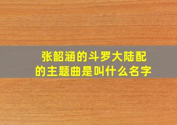 张韶涵的斗罗大陆配的主题曲是叫什么名字