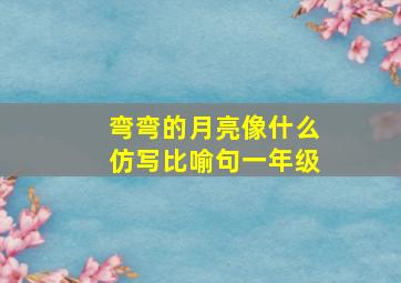 弯弯的月亮像什么仿写比喻句一年级