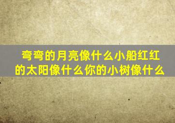 弯弯的月亮像什么小船红红的太阳像什么你的小树像什么