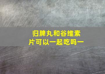 归脾丸和谷维素片可以一起吃吗一