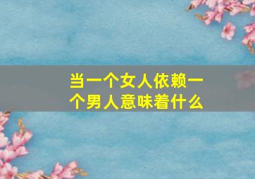 当一个女人依赖一个男人意味着什么