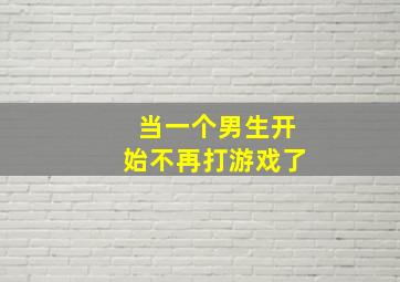 当一个男生开始不再打游戏了