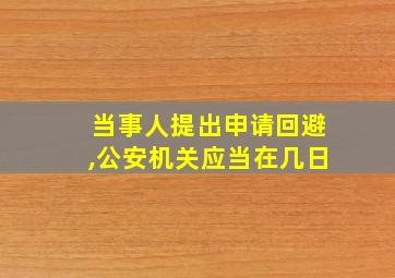 当事人提出申请回避,公安机关应当在几日