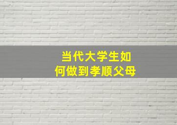 当代大学生如何做到孝顺父母