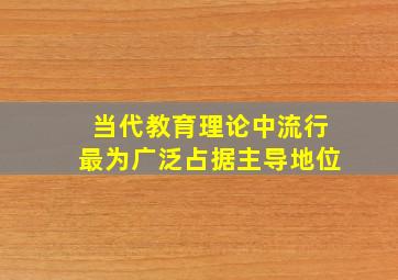 当代教育理论中流行最为广泛占据主导地位