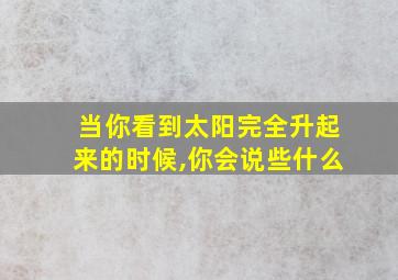 当你看到太阳完全升起来的时候,你会说些什么