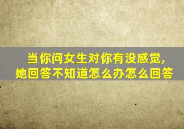 当你问女生对你有没感觉,她回答不知道怎么办怎么回答