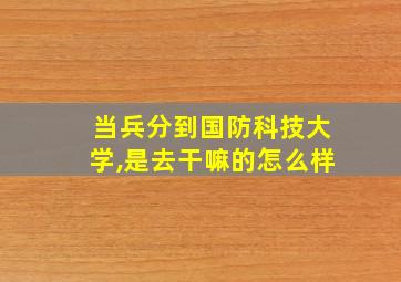 当兵分到国防科技大学,是去干嘛的怎么样