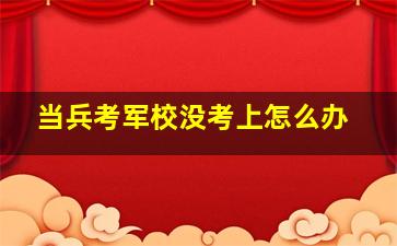 当兵考军校没考上怎么办