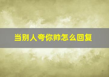 当别人夸你帅怎么回复