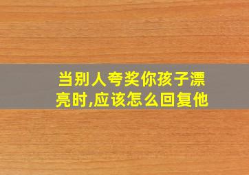 当别人夸奖你孩子漂亮时,应该怎么回复他