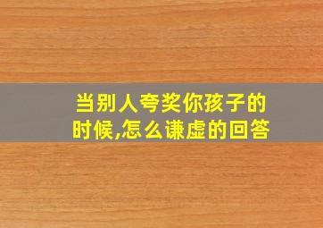 当别人夸奖你孩子的时候,怎么谦虚的回答