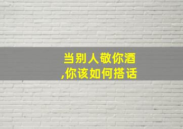 当别人敬你酒,你该如何搭话