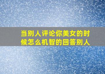 当别人评论你美女的时候怎么机智的回答别人