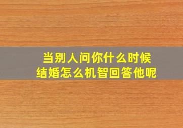 当别人问你什么时候结婚怎么机智回答他呢