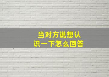 当对方说想认识一下怎么回答